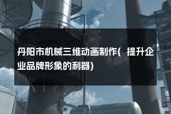 丹阳市机械三维动画制作(提升企业品牌形象的利器)