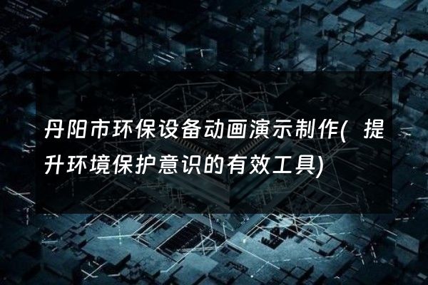 丹阳市环保设备动画演示制作(提升环境保护意识的有效工具)