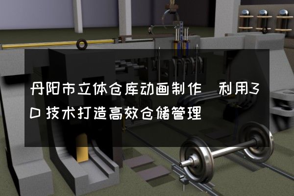 丹阳市立体仓库动画制作(利用3D技术打造高效仓储管理)