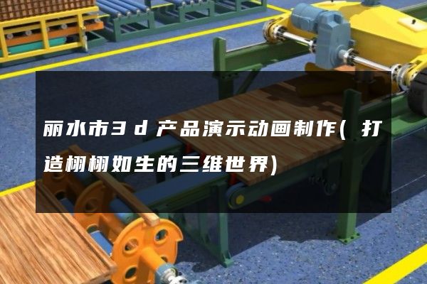 丽水市3d产品演示动画制作(打造栩栩如生的三维世界)