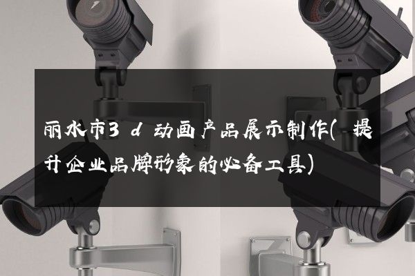 丽水市3d动画产品展示制作(提升企业品牌形象的必备工具)