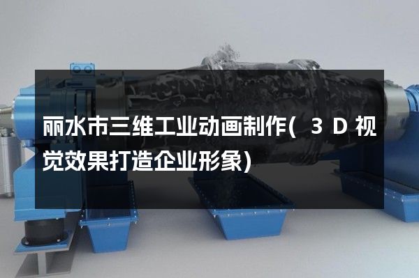 丽水市三维工业动画制作(3D视觉效果打造企业形象)