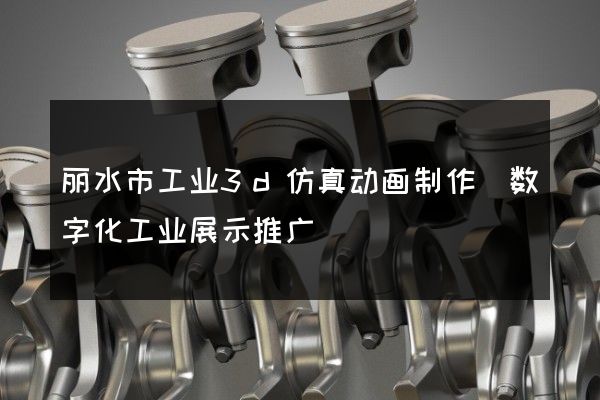 丽水市工业3d仿真动画制作(数字化工业展示推广)