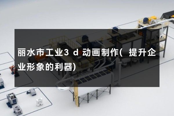 丽水市工业3d动画制作(提升企业形象的利器)