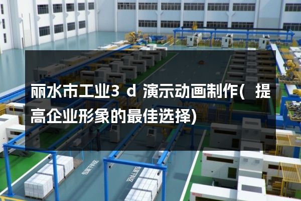 丽水市工业3d演示动画制作(提高企业形象的最佳选择)