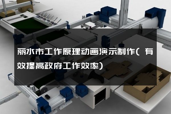 丽水市工作原理动画演示制作(有效提高政府工作效率)