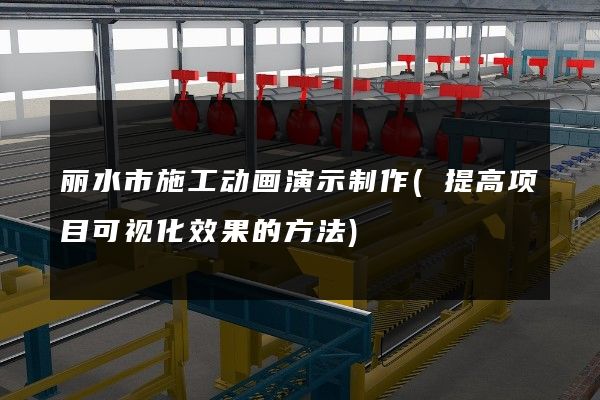 丽水市施工动画演示制作(提高项目可视化效果的方法)