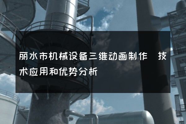 丽水市机械设备三维动画制作(技术应用和优势分析)