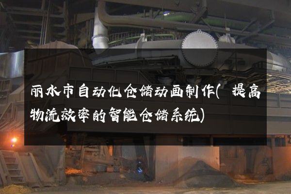 丽水市自动化仓储动画制作(提高物流效率的智能仓储系统)