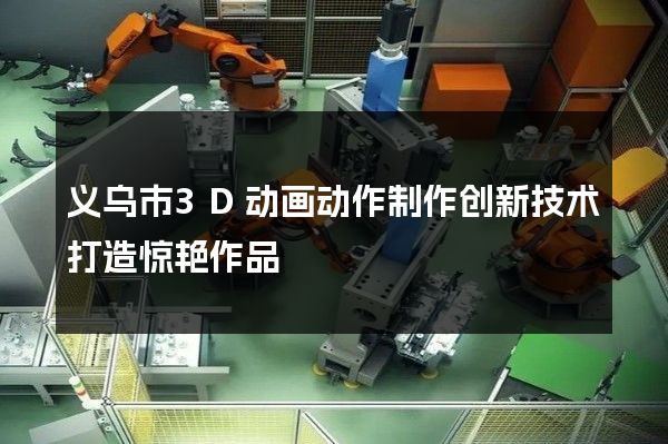 义乌市3D动画动作制作创新技术打造惊艳作品