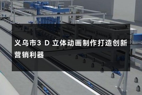 义乌市3D立体动画制作打造创新营销利器