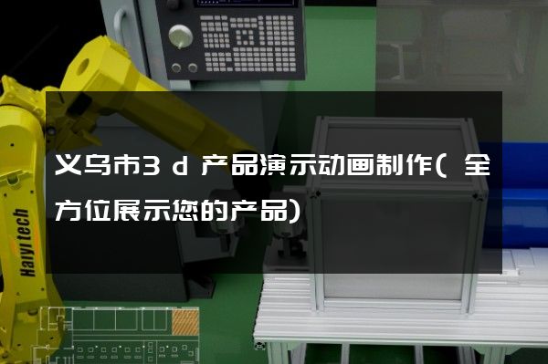 义乌市3d产品演示动画制作(全方位展示您的产品)