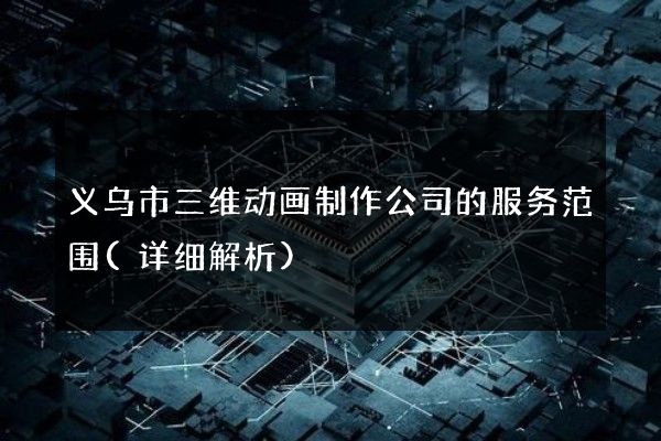 义乌市三维动画制作公司的服务范围(详细解析)