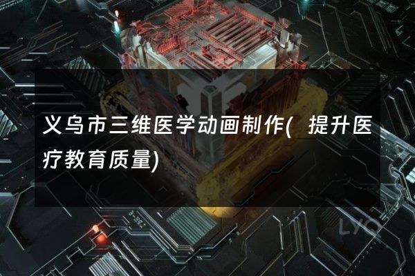 义乌市三维医学动画制作(提升医疗教育质量)