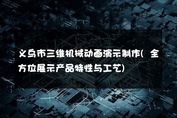 义乌市三维机械动画演示制作(全方位展示产品特性与工艺)