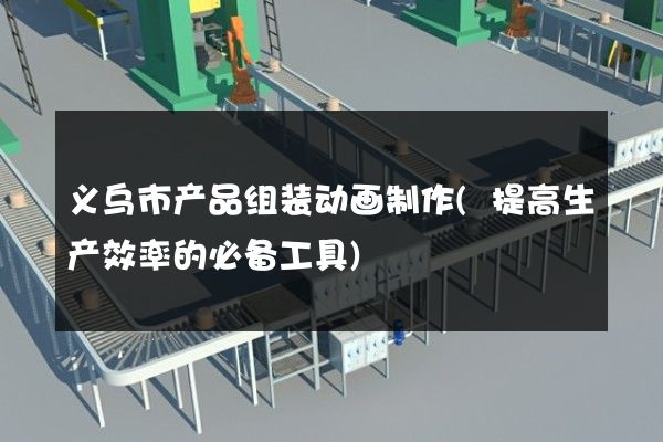 义乌市产品组装动画制作(提高生产效率的必备工具)