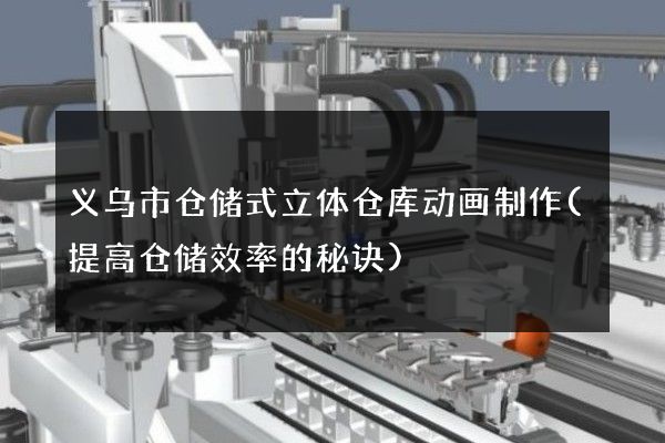 义乌市仓储式立体仓库动画制作(提高仓储效率的秘诀)