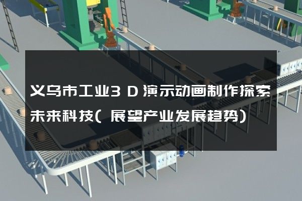 义乌市工业3D演示动画制作探索未来科技(展望产业发展趋势)