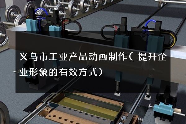 义乌市工业产品动画制作(提升企业形象的有效方式)