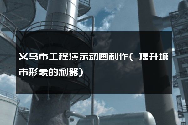 义乌市工程演示动画制作(提升城市形象的利器)