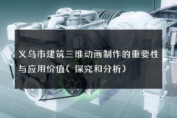 义乌市建筑三维动画制作的重要性与应用价值(探究和分析)