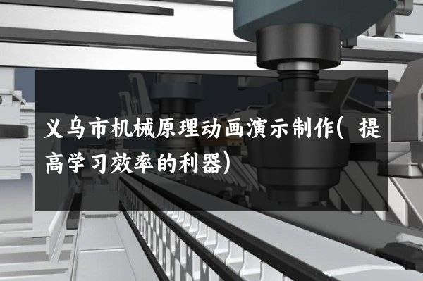 义乌市机械原理动画演示制作(提高学习效率的利器)