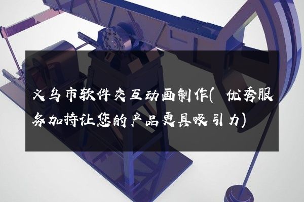 义乌市软件交互动画制作(优秀服务加持让您的产品更具吸引力)