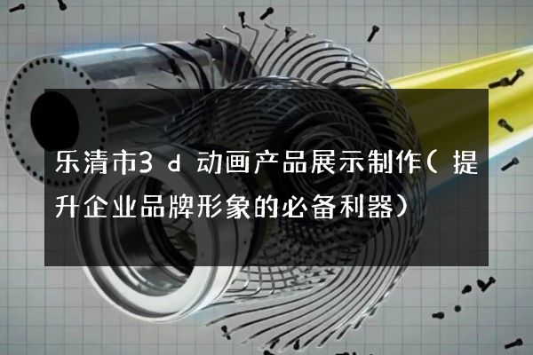 乐清市3d动画产品展示制作(提升企业品牌形象的必备利器)