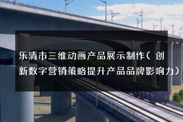 乐清市三维动画产品展示制作(创新数字营销策略提升产品品牌影响力)