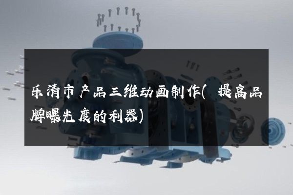 乐清市产品三维动画制作(提高品牌曝光度的利器)