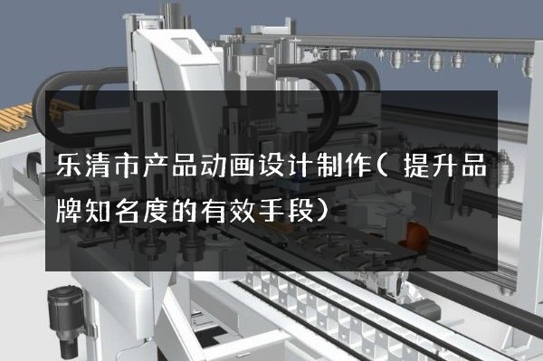 乐清市产品动画设计制作(提升品牌知名度的有效手段)