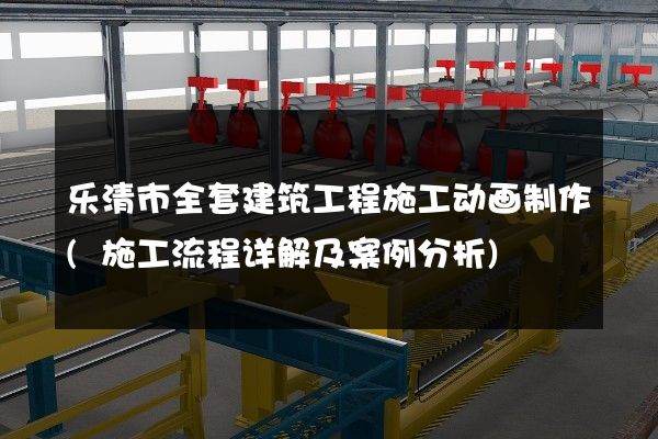 乐清市全套建筑工程施工动画制作(施工流程详解及案例分析)