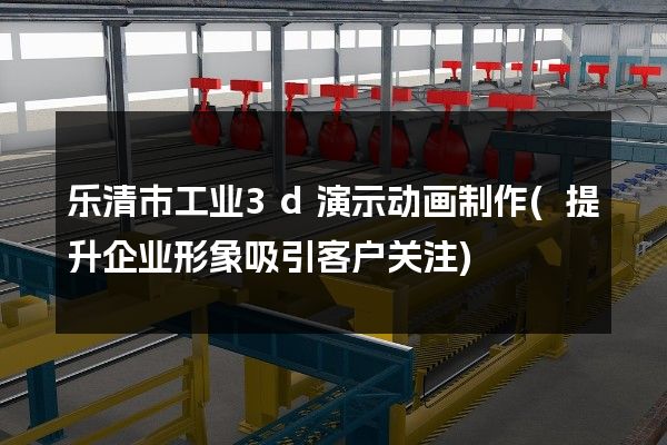 乐清市工业3d演示动画制作(提升企业形象吸引客户关注)