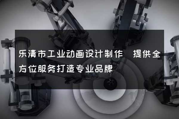 乐清市工业动画设计制作(提供全方位服务打造专业品牌)