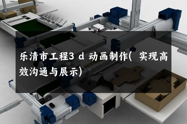 乐清市工程3d动画制作(实现高效沟通与展示)