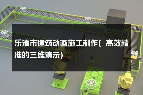 乐清市建筑动画施工制作(高效精准的三维演示)