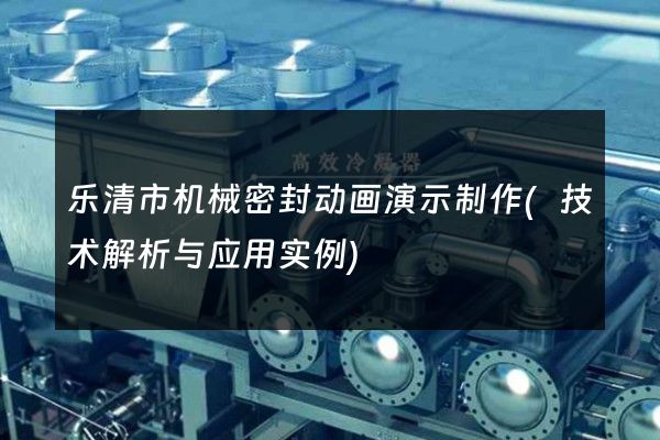 乐清市机械密封动画演示制作(技术解析与应用实例)