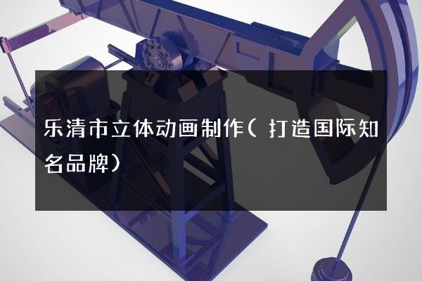 乐清市立体动画制作(打造国际知名品牌)