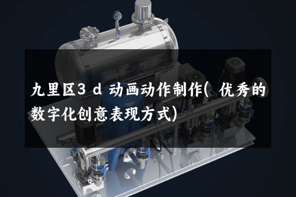 九里区3d动画动作制作(优秀的数字化创意表现方式)