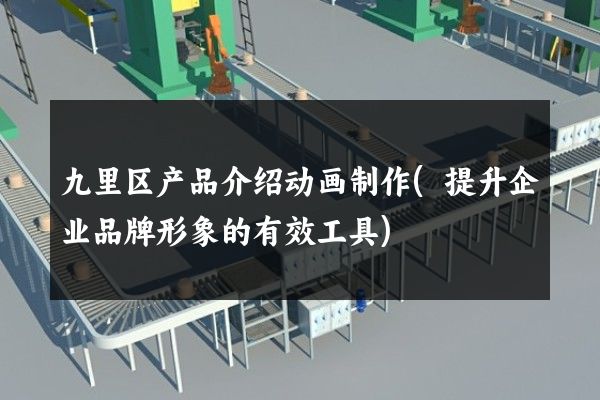 九里区产品介绍动画制作(提升企业品牌形象的有效工具)