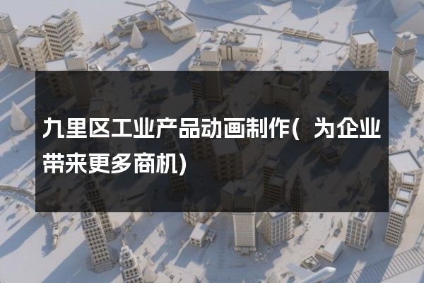 九里区工业产品动画制作(为企业带来更多商机)