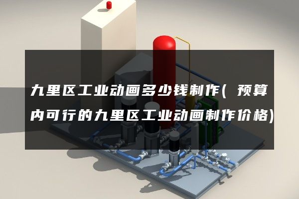 九里区工业动画多少钱制作(预算内可行的九里区工业动画制作价格)