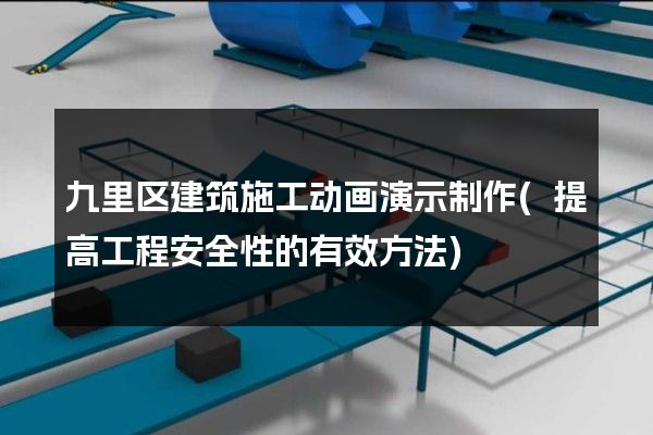 九里区建筑施工动画演示制作(提高工程安全性的有效方法)