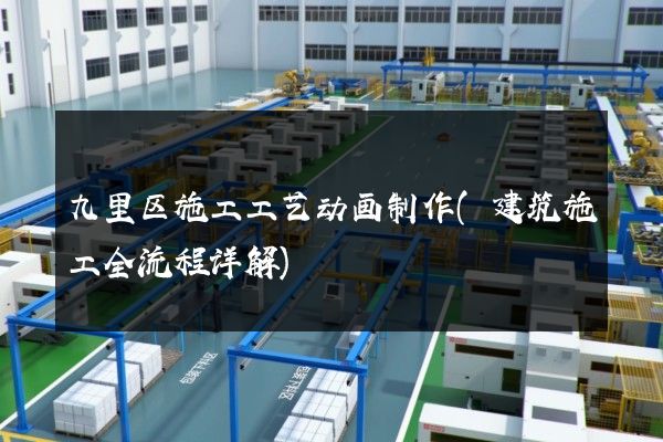 九里区施工工艺动画制作(建筑施工全流程详解)