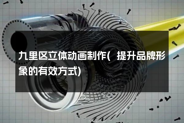 九里区立体动画制作(提升品牌形象的有效方式)