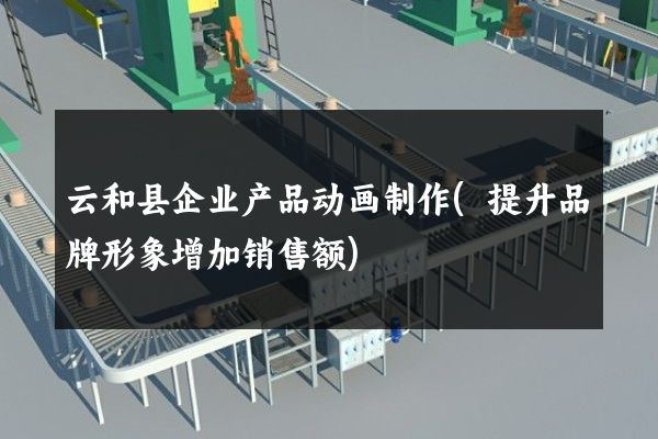 云和县企业产品动画制作(提升品牌形象增加销售额)