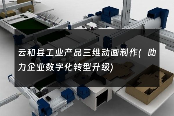 云和县工业产品三维动画制作(助力企业数字化转型升级)