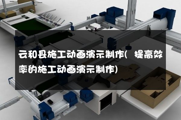 云和县施工动画演示制作(提高效率的施工动画演示制作)