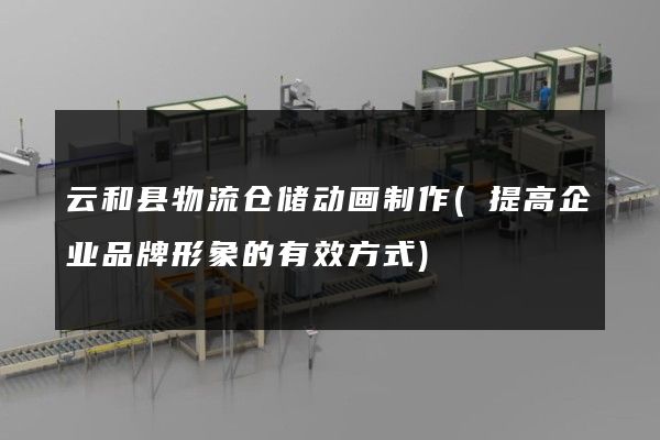 云和县物流仓储动画制作(提高企业品牌形象的有效方式)