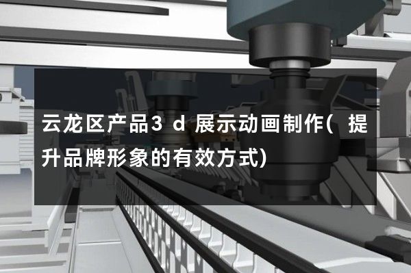 云龙区产品3d展示动画制作(提升品牌形象的有效方式)